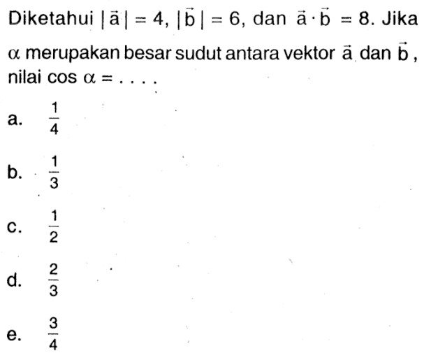 Diketahui |a|=4, |b|=6, dan a.b=8. Jika a merupakan besar sudut antara vektor a dan b, nilai cos a=... 