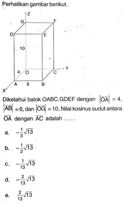 Perhatikan gambar berikut. Diketahui balok OABC.GDEF dengan |OA|=4, |AB|=6, dan |OG|=10. Nilai kosinus sudut antara OA dengan AC adalah  ....