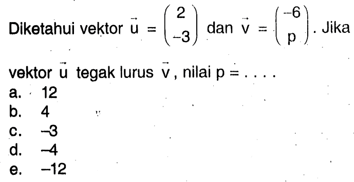 Diketahui vektor vektor u=(2 -3) dan vektor v=(-6 p). Jika vektor vektor u tegak lurus vektor v, nilai p=...