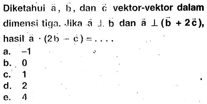 Diketahui vektor a, vektor b, dan vektor c vektor-vektor dalam dimensi tiga. Jika vektor a tegak lurus vektor b dan vektor a tegak lurus (vektor b+2 vektor c), hasil vektor a.(2 vektor b-vektor c)=...