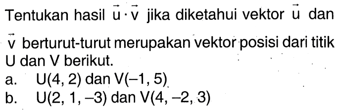 Tentukan hasil ->u .->v  jika diketahui vektor ->u  dan  v  berturut-turut merupakan vektor posisi dari titik U dan V berikut.a.  U(4,2) d a n V(-1,5) b.  U(2,1,-3)  dan  V(4,-2,3) 