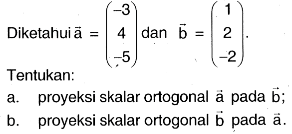 Diketahui  a=(-3  4  -5)  dan  b=(1  2  -2) .Tentukan:a. proyeksi skalar ortogonal  a  pada  b ;b. proyeksi skalar ortogonal  b  pada  a .