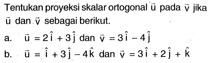 Tentukan proyeksi skalar ortogonal vektor u pada vektor v jika u dan v  sebagai berikut.
a. u=2i+3j dan v=3i-4j 
b. u=i+3j-4k dan v=3i+2j+k 