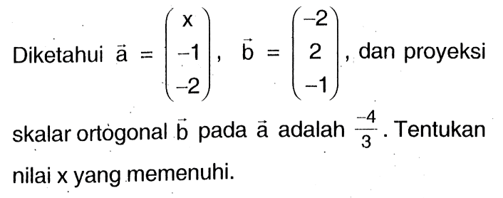 Diketahui vektor a=(x  -1  -2), vektor b=(-2  2  -1), dan proyeksi skalar ortogonal vektor b pada vektor a adalah -4/3. Tentukan nilai x yang memenuhi.