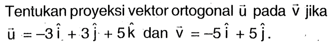 Tentukan proyeksi vektor ortogonal vektor u pada  vektor v  jika  u=-3i+3j+5k  dan  v=-5i+5j.