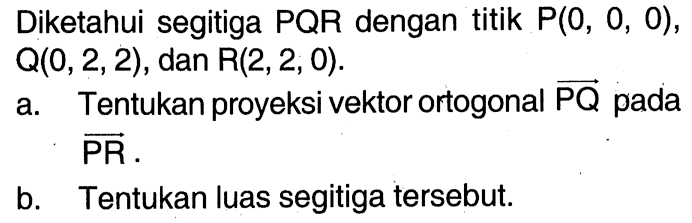 Diketahui segitiga PQR dengan titik P(0,0,0) , Q(0,2,2), dan R(2,2,0) a. Tentukan proyeksi vektor ortogonal PQ pada vektor PR. b. Tentukan luas segitiga tersebut.