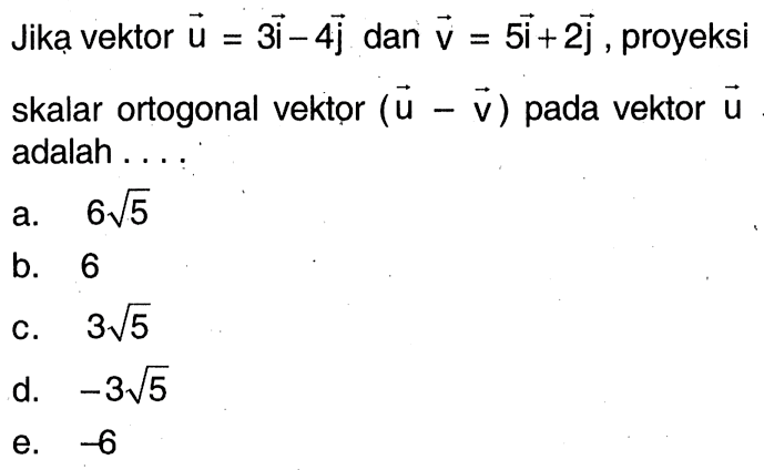 Jika vektor  vektor u=3i-4j  dan  vektor v=5i+2j, proyeksi skalar ortogonal vektor  (vektor u-vektor v)  pada vektor vektor u  adalah ....