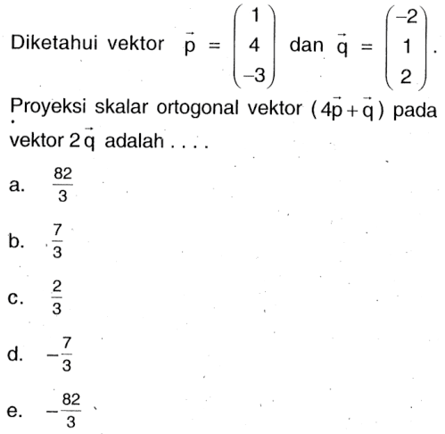 Diketahui vektor p (1 4 -3) dan vektor q =(-2 1 2). Proyeksi skalar ortogonal vektor (4 vektor p+vektor q)  pada vektor 2 vektor q adalah .... 