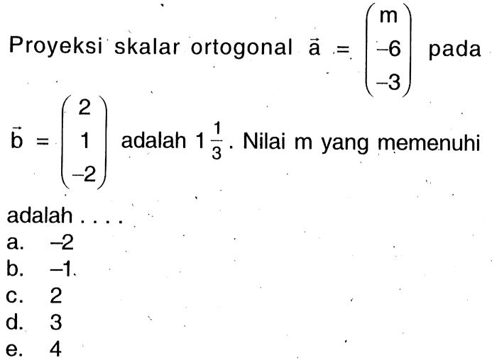 Proyeksi skalar ortogonal a=(m -6 -3) pada b=(2 1 -2) adalah 1 1/3. Nilai m yang memenuhi adalah ....