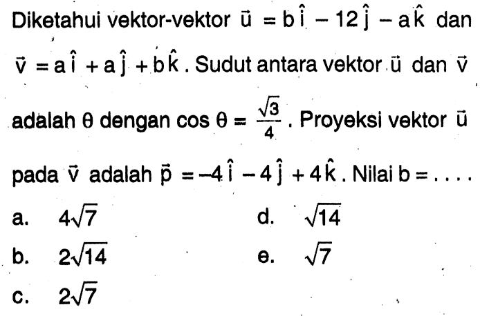 Diketahui vektor-vektor u=bi-12j-ak dan v=ai+aj+bk. Sudut antara vektor u dan v adalah theta dengan cos theta=akar(3)/4. Proyeksi vektor u pada vektor v adalah p=-4i-4j+4k. Nilai b=... .