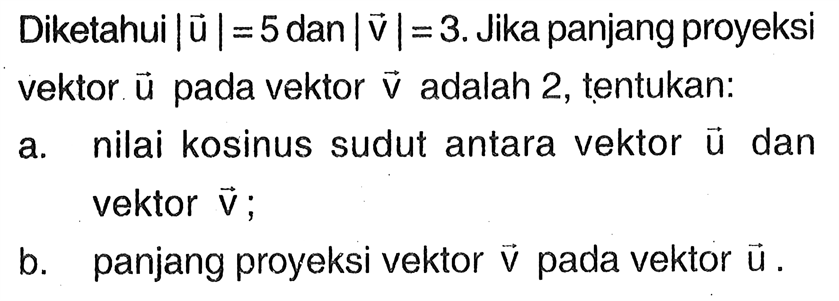 Diketahui  |u|=5  dan  |v|=3. Jika panjang proyeksi vektor  u  pada vektor  v  adalah 2, tentukan:
a. nilai kosinus sudut antara vektor u dan vektor v;
b. panjang proyeksi vektor v pada vektor u.