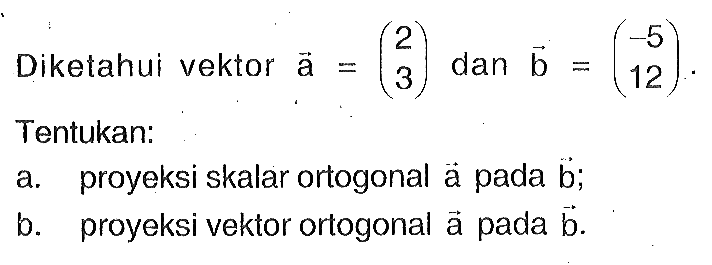 Diketahui vektor a=(2 3)  dan vektor b=(-5 12). Tentukan:
a. proyeksi skalar ortogonal a pada  b ;
b. proyeksi vektor ortogonal a pada  b .