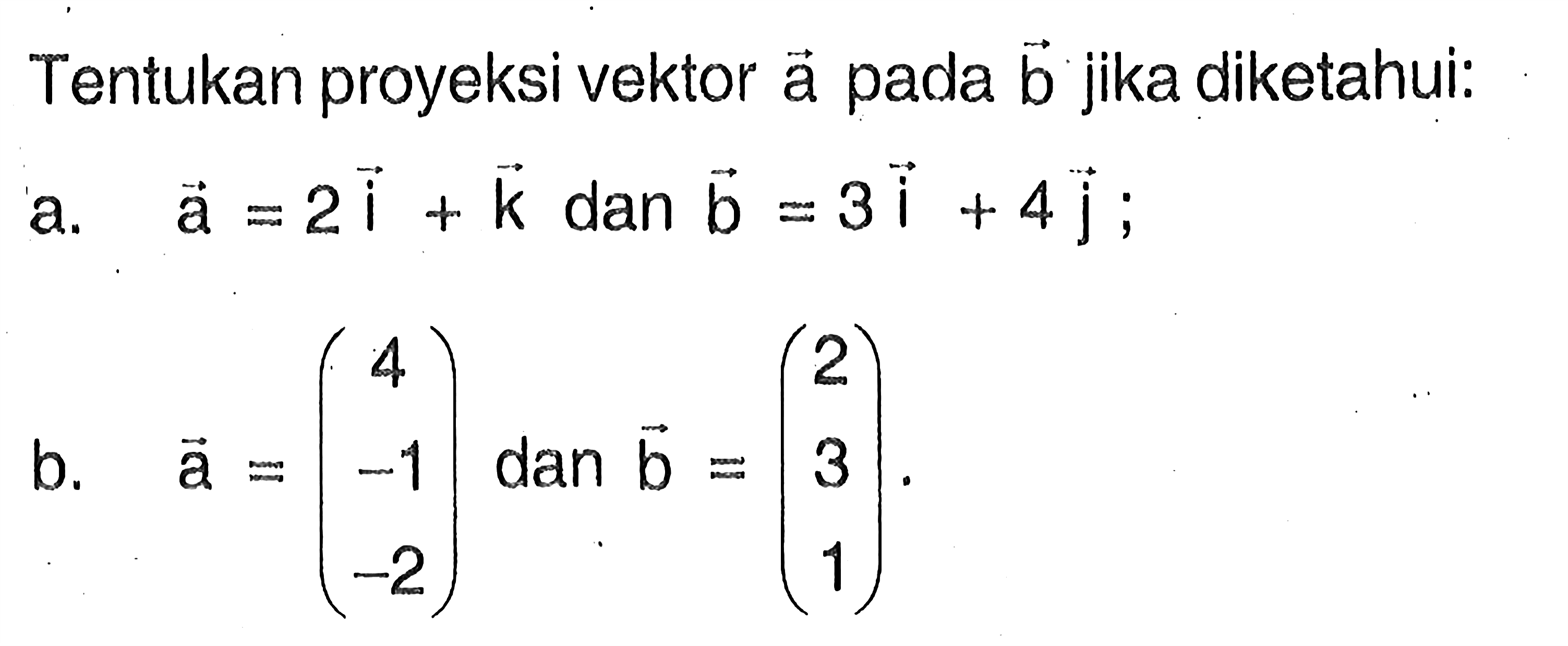 Tentukan proyeksi vektor ä pada vektor b jika diketahui:a. vektor a=2 i+k dan vektor b=3 i+4 j ;b. vektor a=(4  -1  -2) dan vektor b=(2  3  1) 