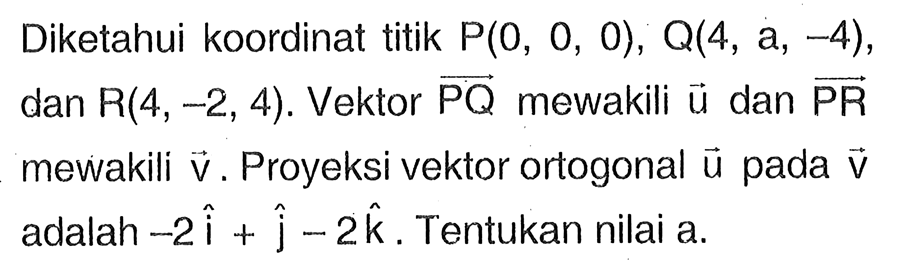 Diketahui koordinat titik P(0,0,0), Q(4, a,-4), dan R(4,-2,4). Vektor PQ mewakili vektor u dan vektor PR mewakili vektor v. Proyeksi vektor ortogonal vektor u pada vektor v adalah -2i+j-2k. Tentukan nilai a.