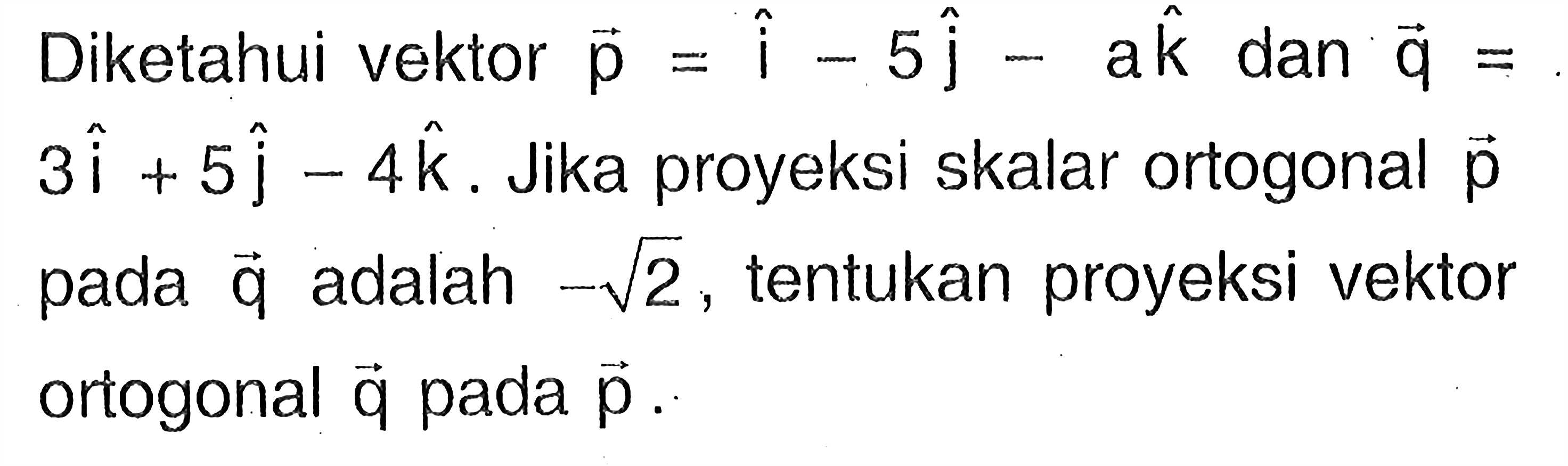 Diketahui vektor p=i-5j-ak dan vektor q=3i+5j-4k. Jika proyeksi skalar ortogonal vektor p pada vektor q adalah -akar(2), tentukan proyeksi vektor ortogonal vektor q pada vektor p.