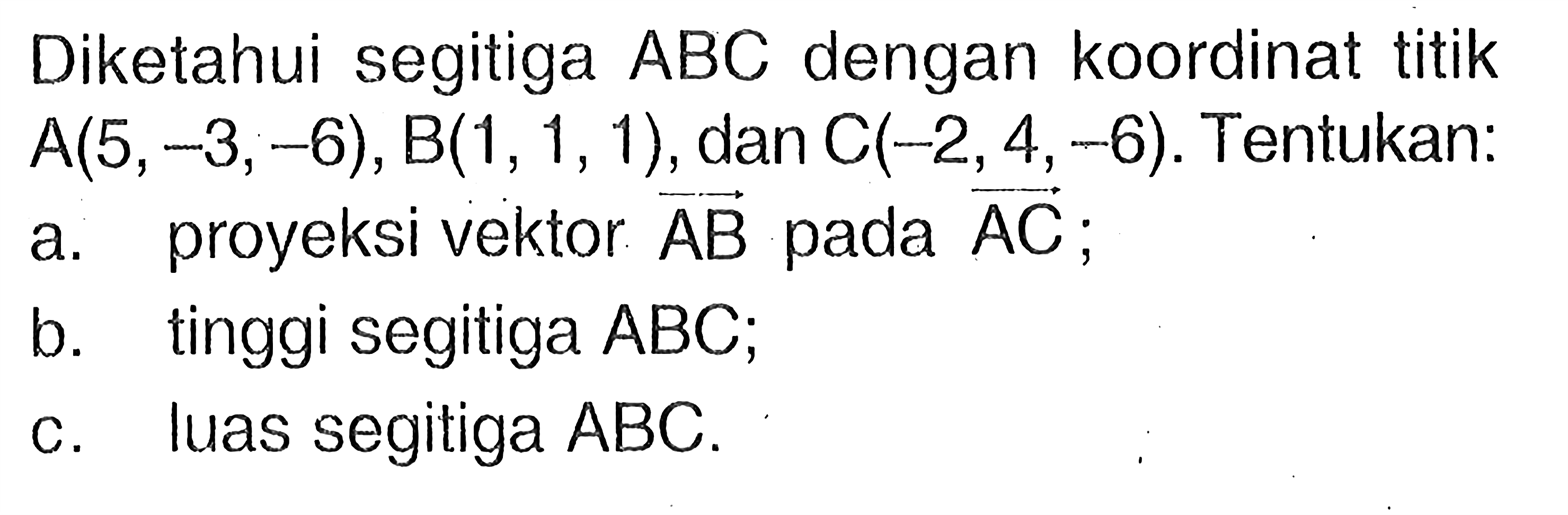 Diketahui segitiga ABC dengan koordinat titik A(5,-3,-6), B(1,1,1), dan C(-2,4,-6). Tentukan: a. proyeksi vektor AB pada AC;b. tinggi segitiga ABC;c. Iuas segitiga ABC.