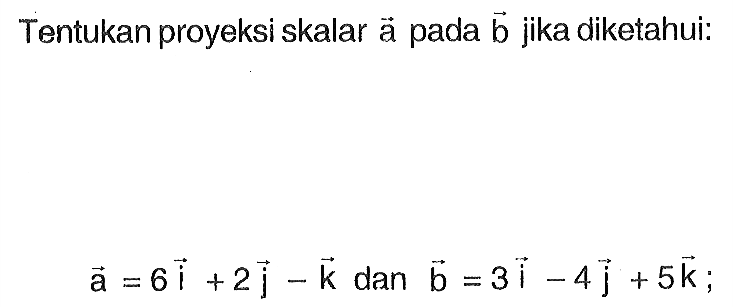 Tentukan proyeksi skalar vektor a pada vektor b jika diketahui:vektor a=6i+2j-k dan vektor b=3i-4j+5k;