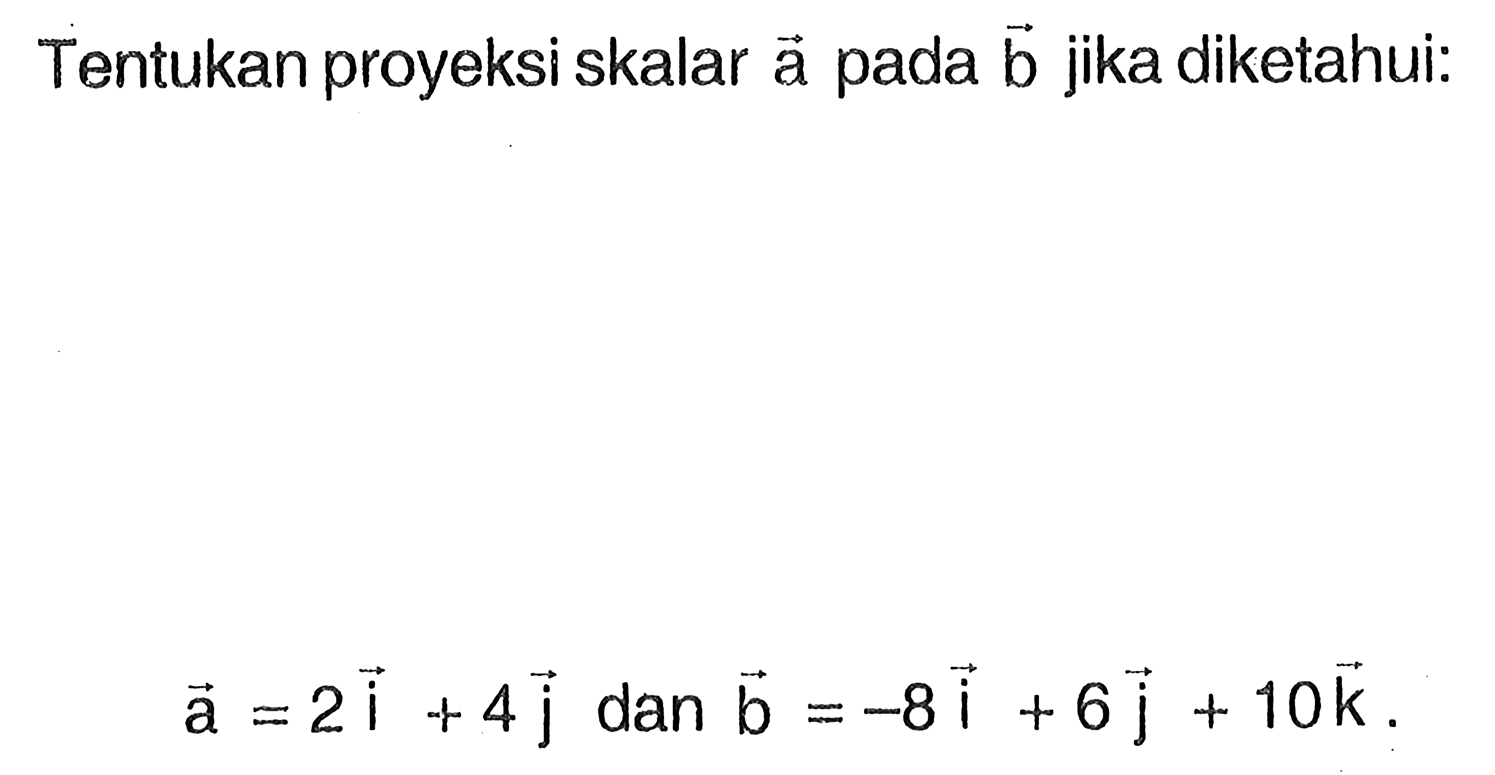 Tentukan proyeksi skalar vektor a pada vektor b jika diketahui:
vektor a=2i+4j dan vektor b=-8i+6j+10k.