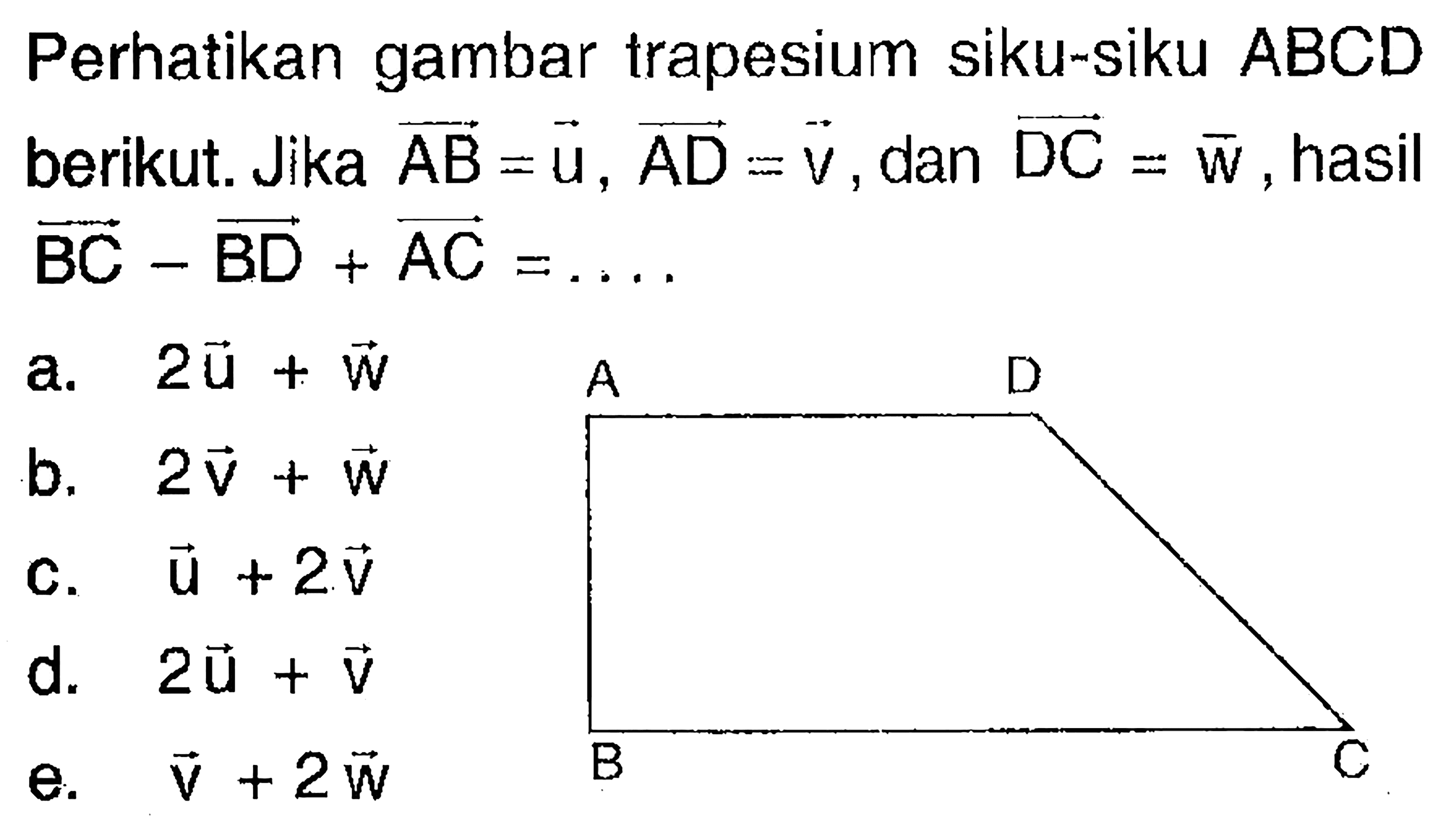 Perhatikan gambar trapesium siku-siku ABCD berikut. Jika vektor AB=vektor u, vektor AD=vektor v , dan vektor DC=vektor w, hasil vektor BC-vektor BD+vektor AC=... A D B C