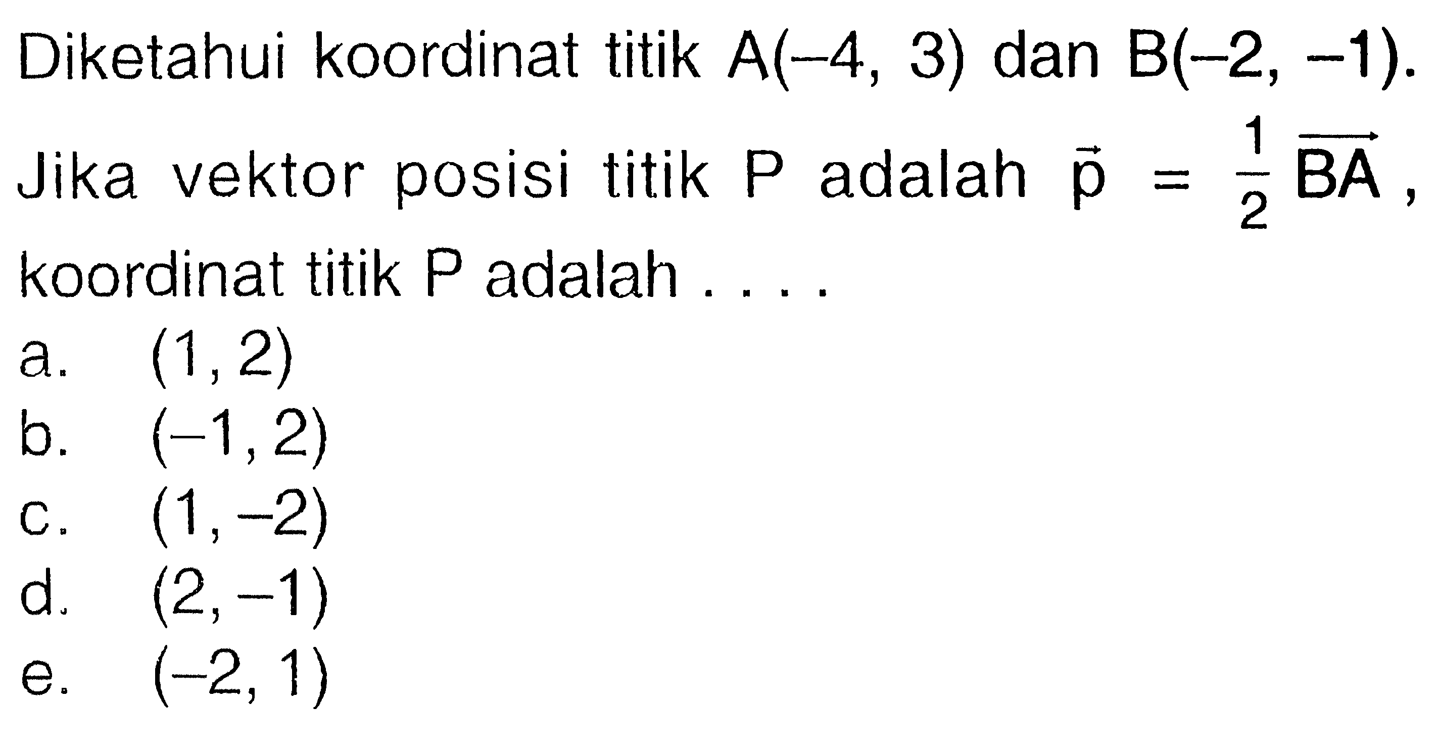 Diketahui koordinat titik A(-4,3) dan B(-2,-1). Jika vektor posisi titik P adalah p=1/2 BA, koordinat titik P adalah ....