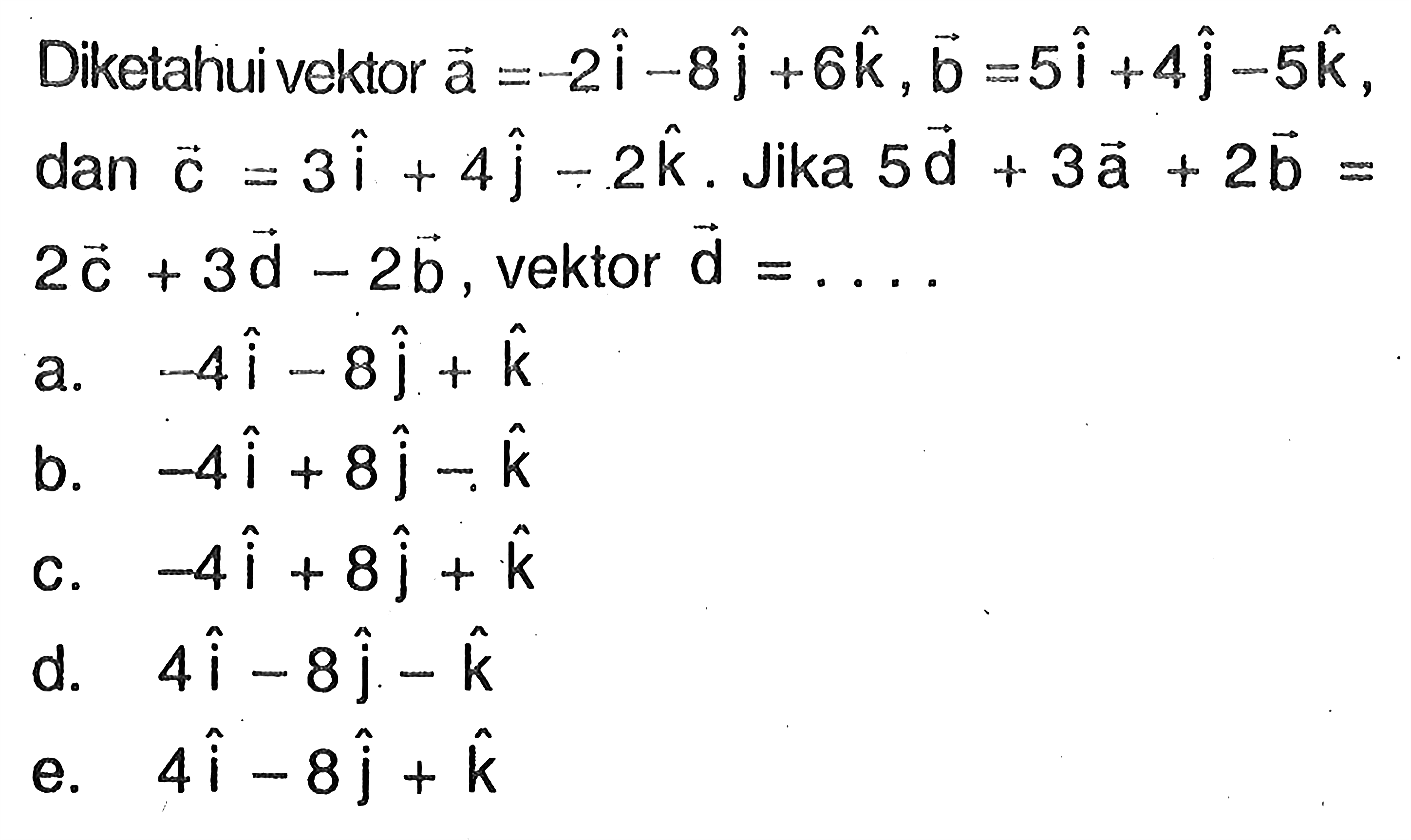 Diketahui vektor a=-2i-8j+6k, vektor b=5i+4j-5k, dan vektor c=3i+4j-2k. Jika  5 vektor d+3 vektor a+2 vektor b=2 vektor c+3 vektor d-2 vektor b, vektor d=... 