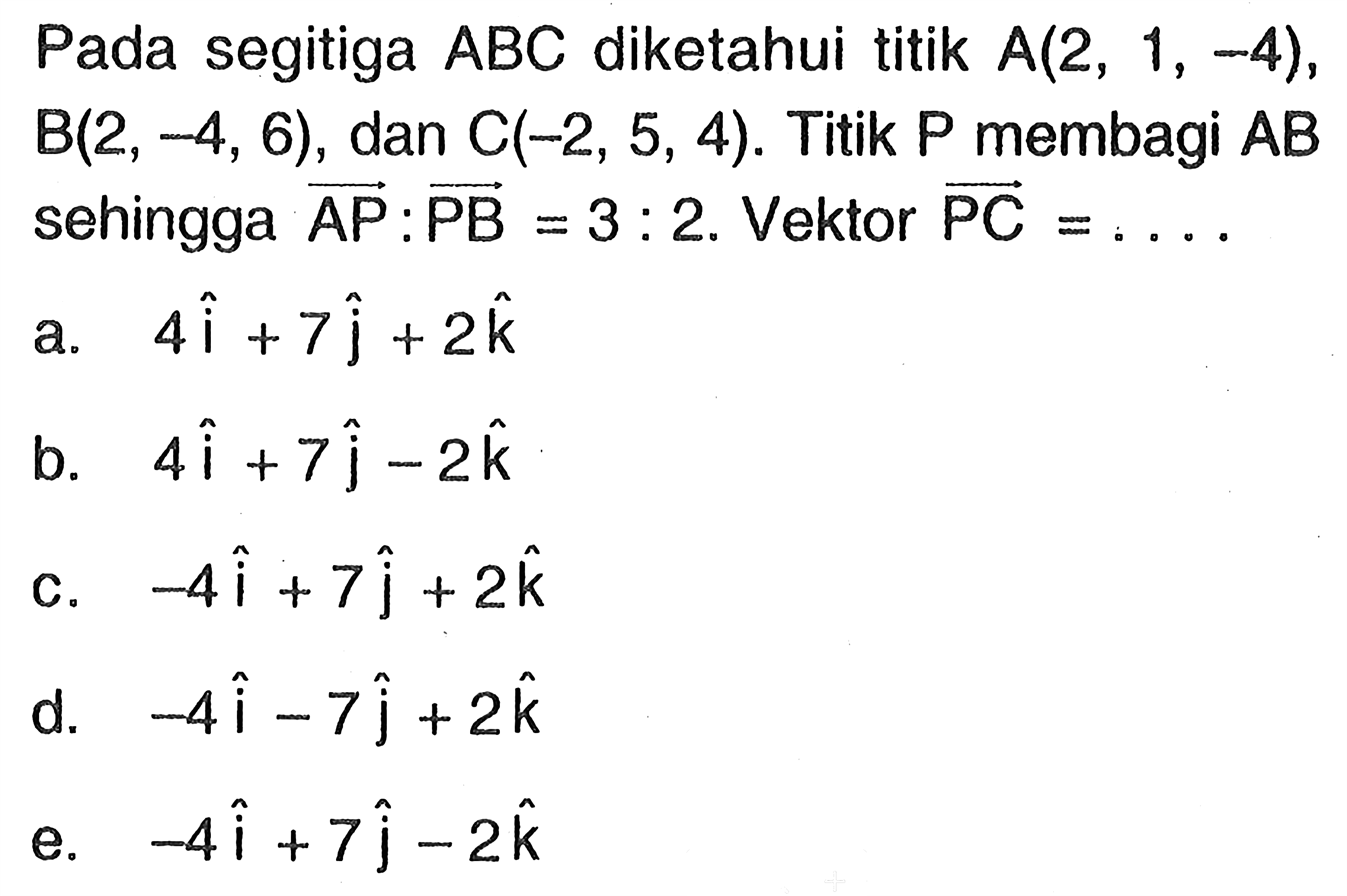 Pada segitiga  A B C  diketahui titik  A(2,1,-4) ,  B(2,-4,6) , dan  C(-2,5,4) . Titik P membagi vektor AB  sehingga  vektor AP:vektor PB=3: 2 . Vektor  PC=...