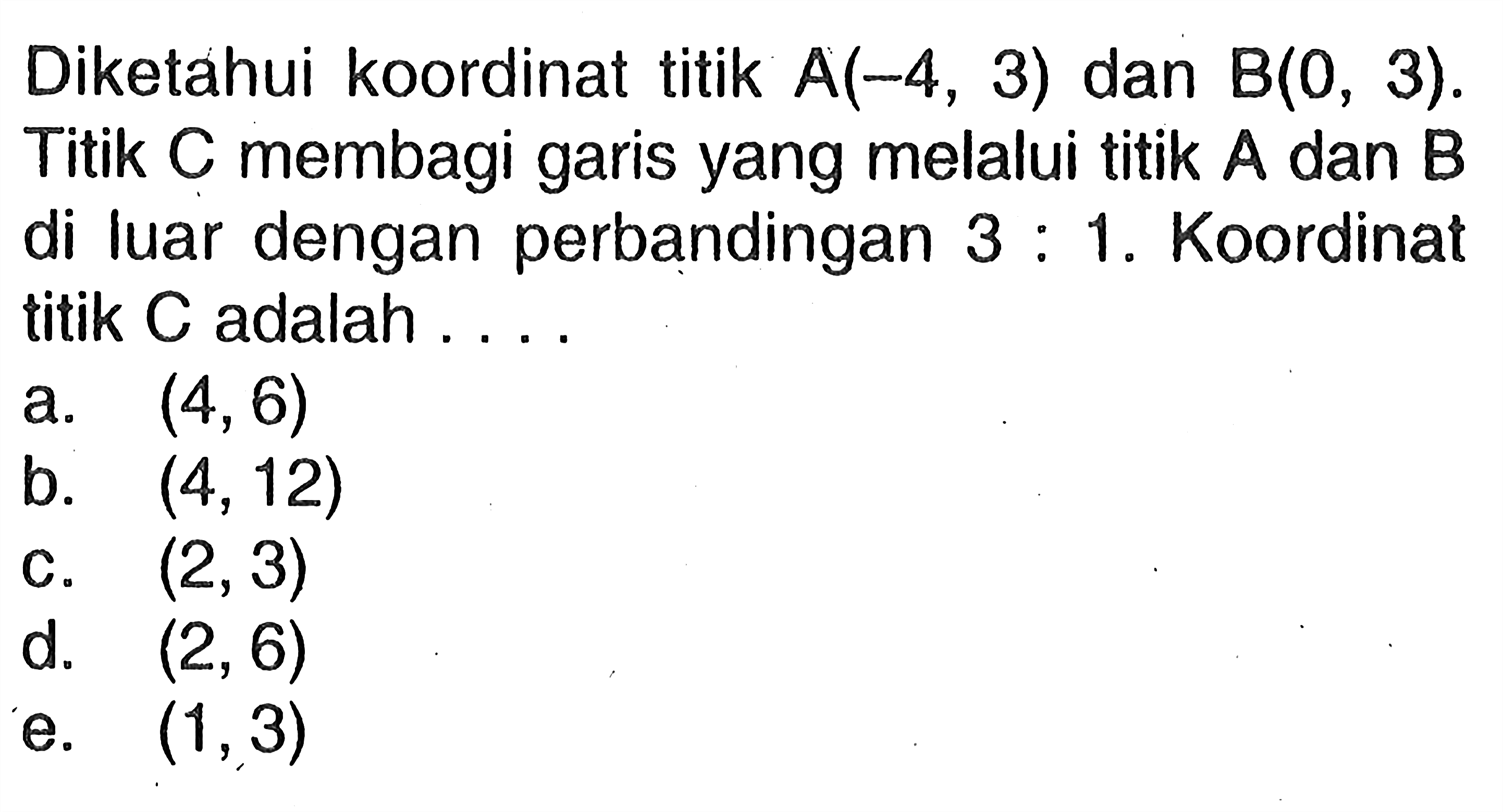 Diketahui koordinat titik A(-4,3) dan B(0,3). Titik C membagi garis yang melalui titik A dan B di luar dengan perbandingan 3:1. Koordinat titik C adalah ...