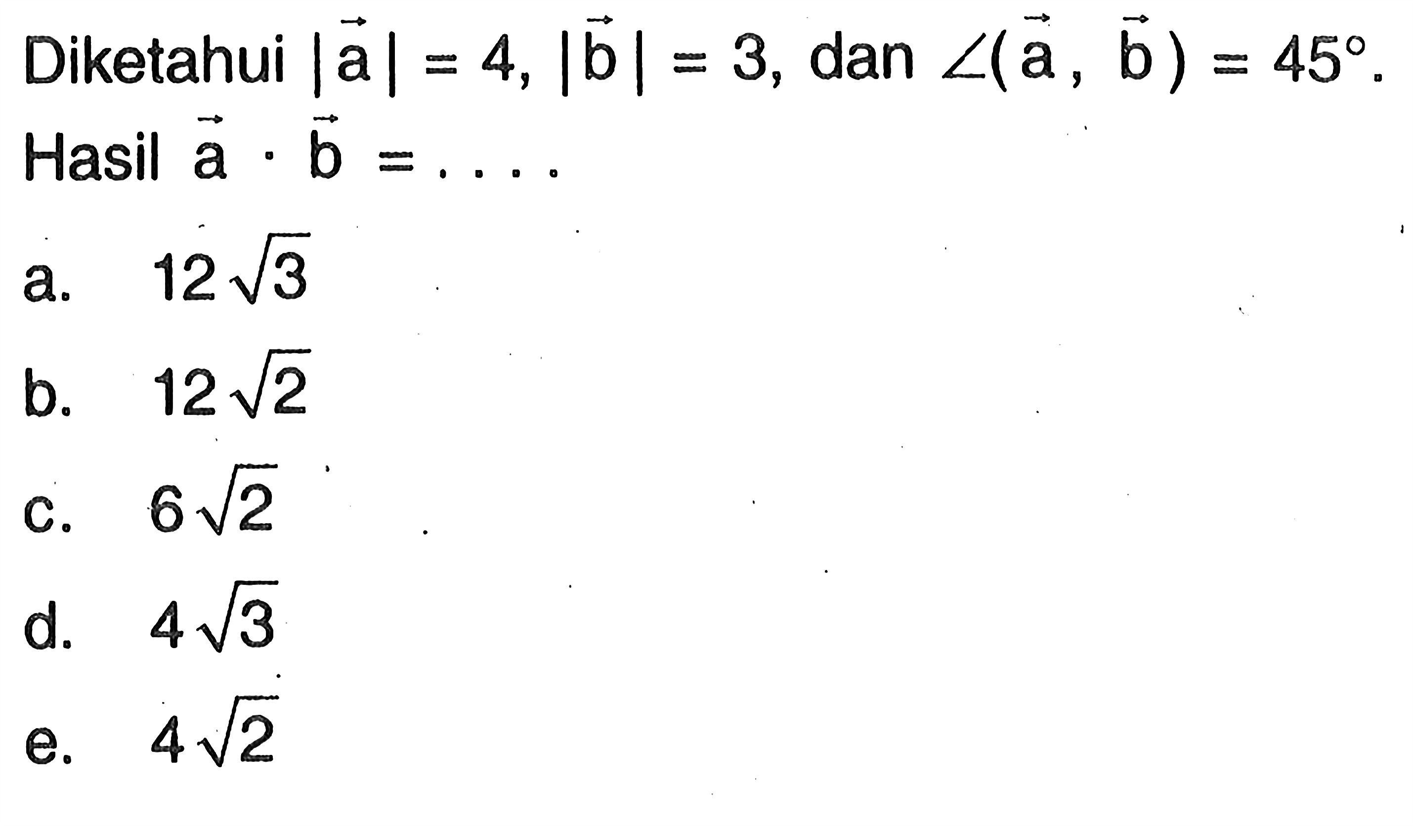 Diketahui  |a|=4,|b|=3 , dan  sudut(a, b)=45 .Hasil  a . b=.... 