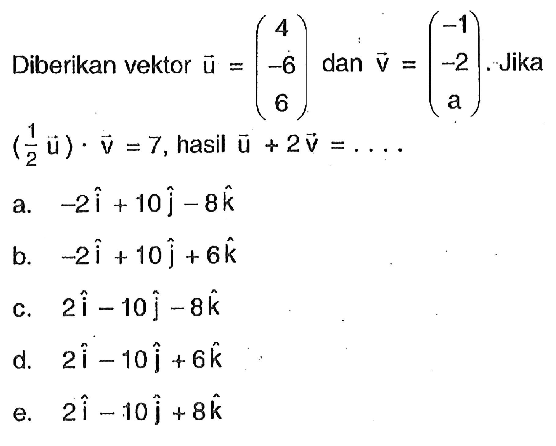 Diberikan vektor u=(4 -6 6) dan v=(-1 -2 a). Jika (1/2 u).v=7, hasil u+2v= ....