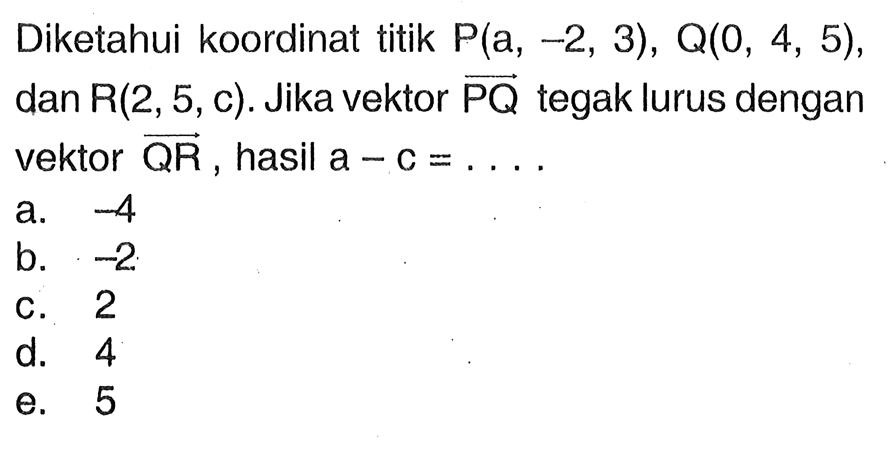 Diketahui koordinat titik P(a,-2,3), Q(0,4,5), dan R(2,5,c). Jika vektor PQ tegak lurus dengan vektor QR, hasil a-c=.... 