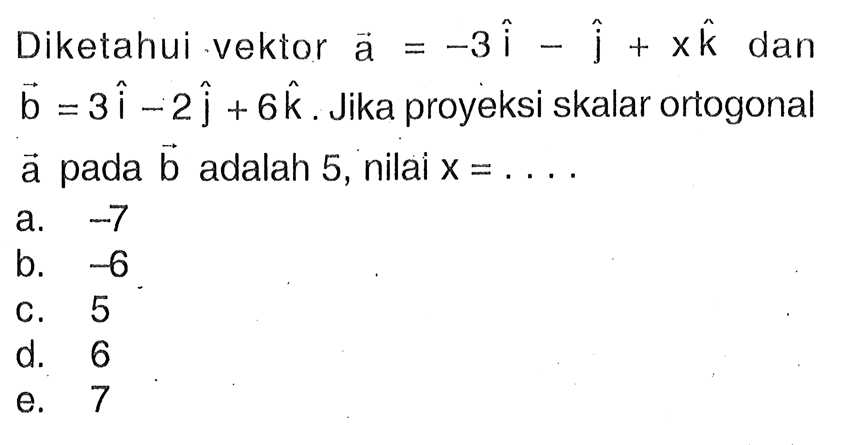 Diketahui vektor a=-3 vektor i-vektor j+x vektor k dan vektor b=3 vektor i-2 vektor j+6 vektor k. Jika proyeksi skalar ortogonal vektor a pada vektor b adalah 5, nilai x=... 