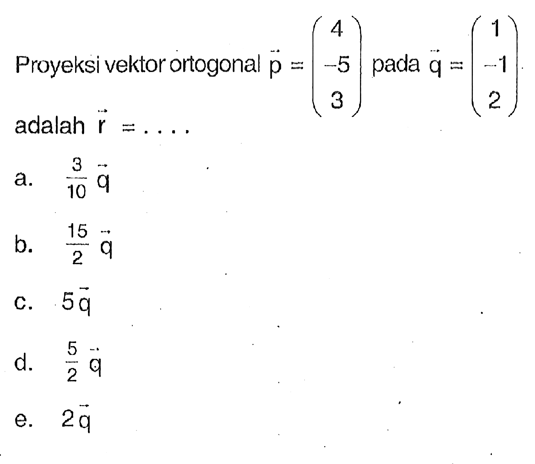 Proyeksi vektor ortogonal vektor p=(4 -5 3) pada vektor q=(1 -1 2) adalah vektor r=....