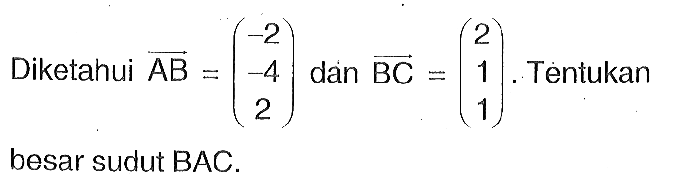 Diketahui vektor AB=(-2 -4 2) dan vektor BC=(2 1 1). Tentukan besar sudut BAC.