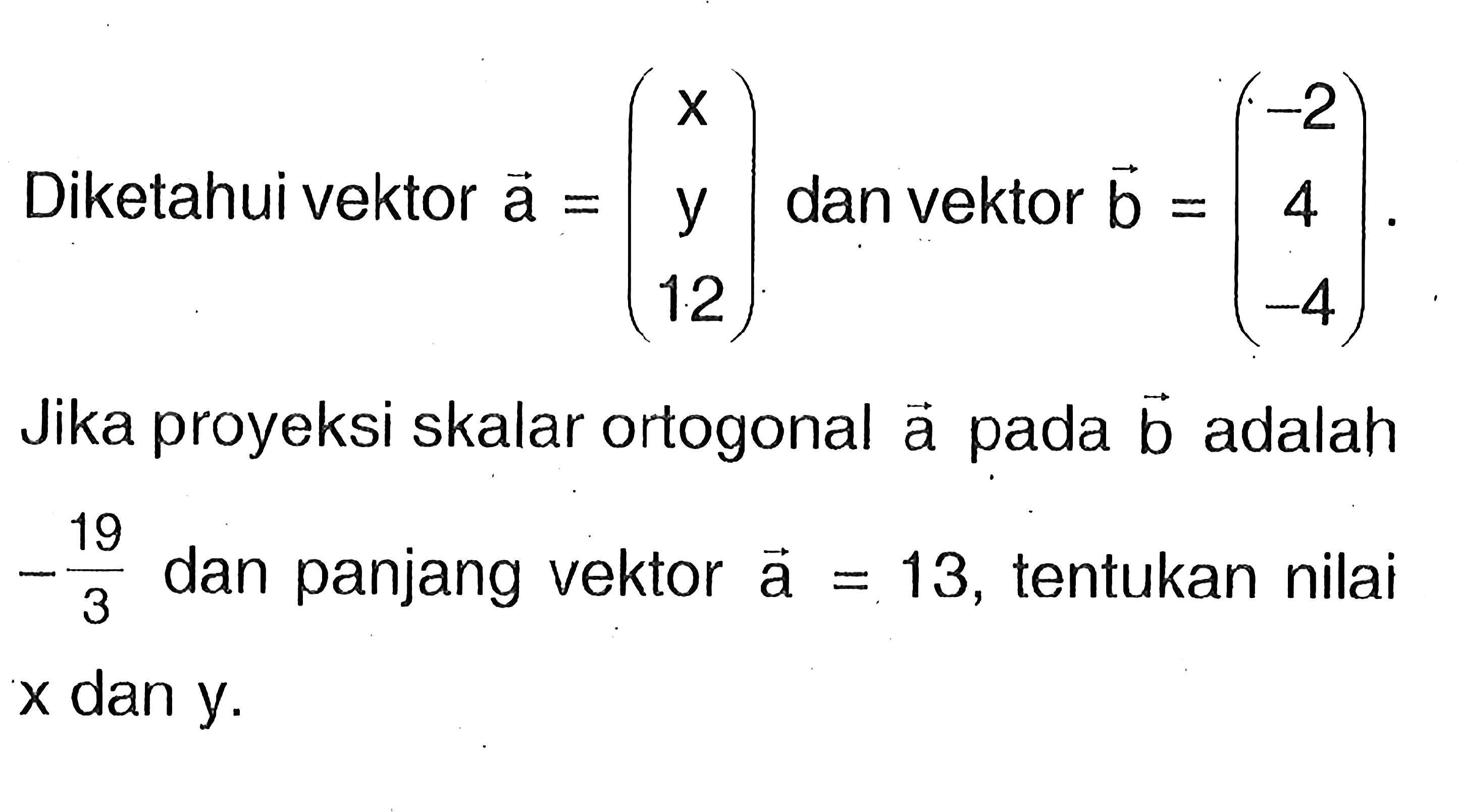 Diketahui vektor a=(x y 12) dan vektor b=(-2 4 -4). Jika proyeksi skalar ortogonal a pada b adalah -19/3 dan panjang vektor a=13, tentukan nilai x dan y.