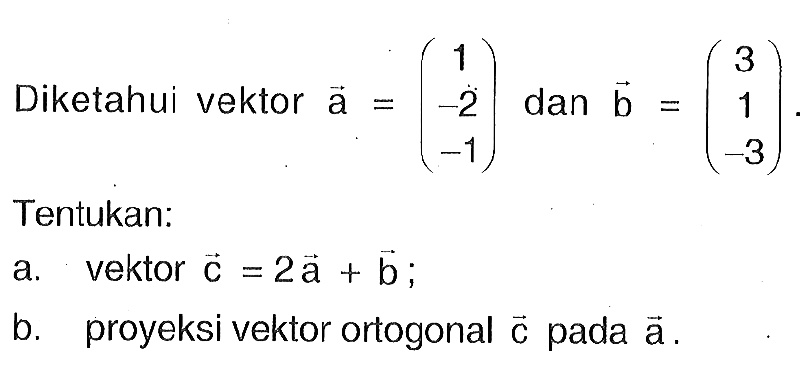 Diketahui vektor a=(1 -2 -1) dan vektor b=(3 1 -3).Tentukan:a. vektor c=2a+b ;b. proyeksi vektor ortogonal c pada a.