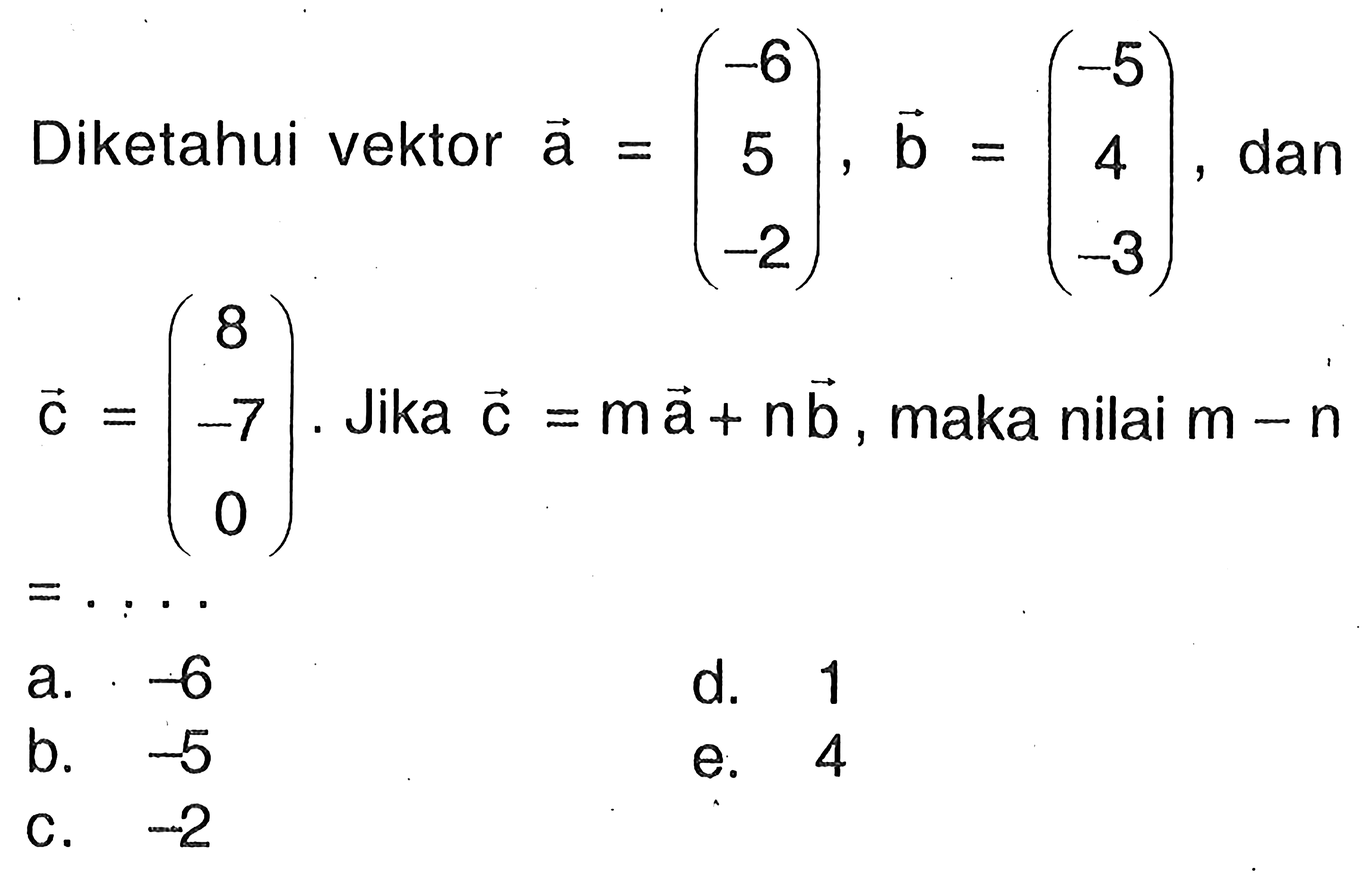 Diketahui vektor  a=(-6  5  -2), b=(-5  4  -3) , dan  c=(8  -7  0) .  Jika  c=m a+n b , maka nilai  m-n 