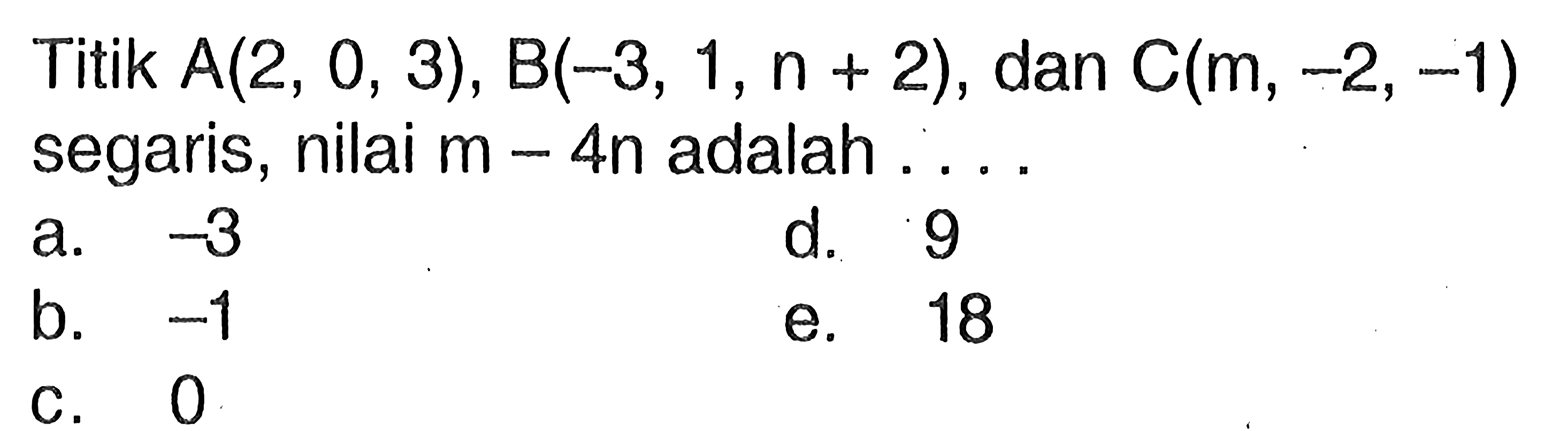 Titik  A(2,0,3), B(-3,1, n+2) , dan  C(m,-2,-1)  segaris, nilai  m-4n  adalah  .... .