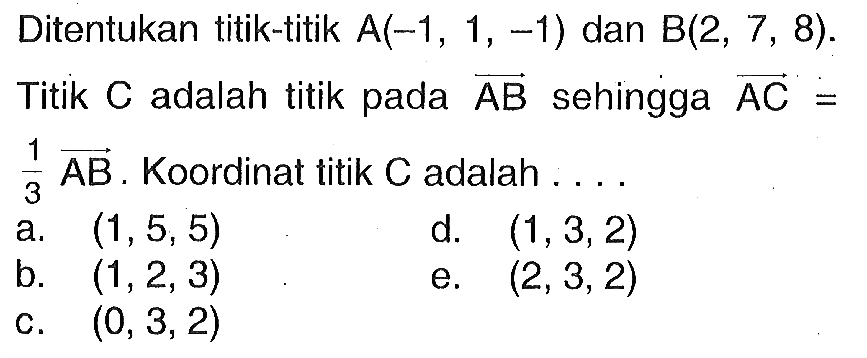 Ditentukan titik-titik A(-1,1,-1) dan B(2,7,8). Titik C adalah titik pada vektor AB sehingga vektor AC=1/3 AB. Koordinat titik C adalah  ...
