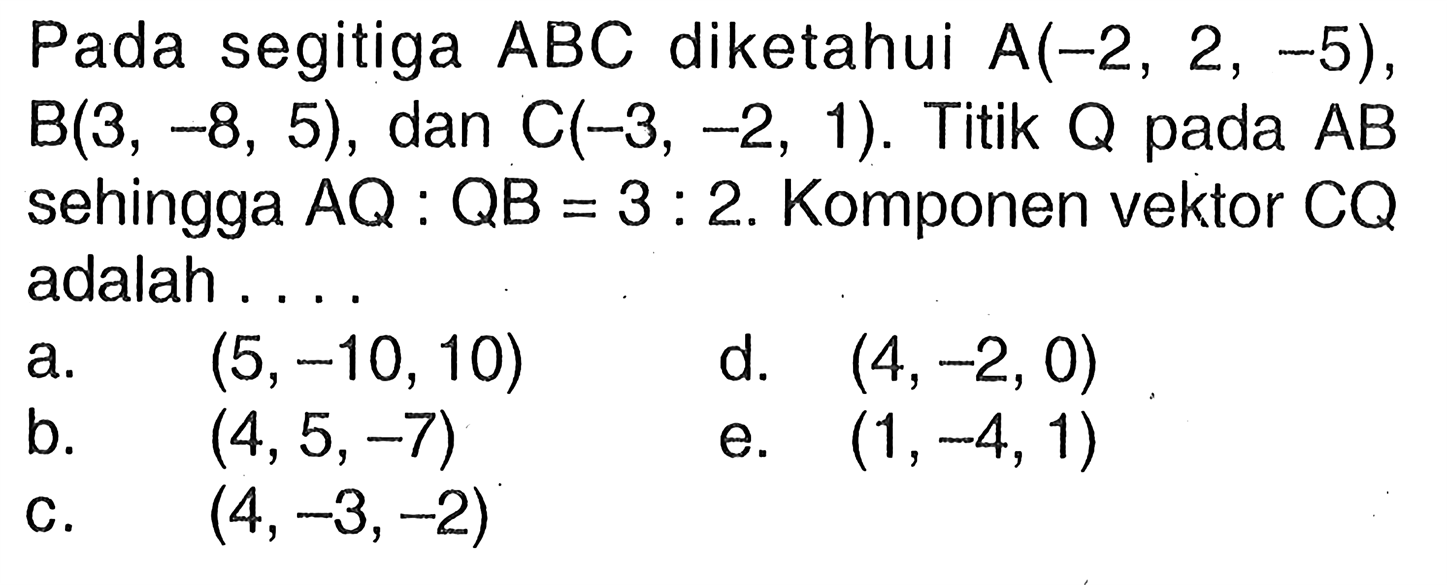 Pada segitiga ABC diketahui A(-2,2,-5), B(3,-8,5), dan C(-3,-2,1). Titik Q pada AB sehingga AQ:QB=3:2. Komponen vektor CQ adalah . . . .