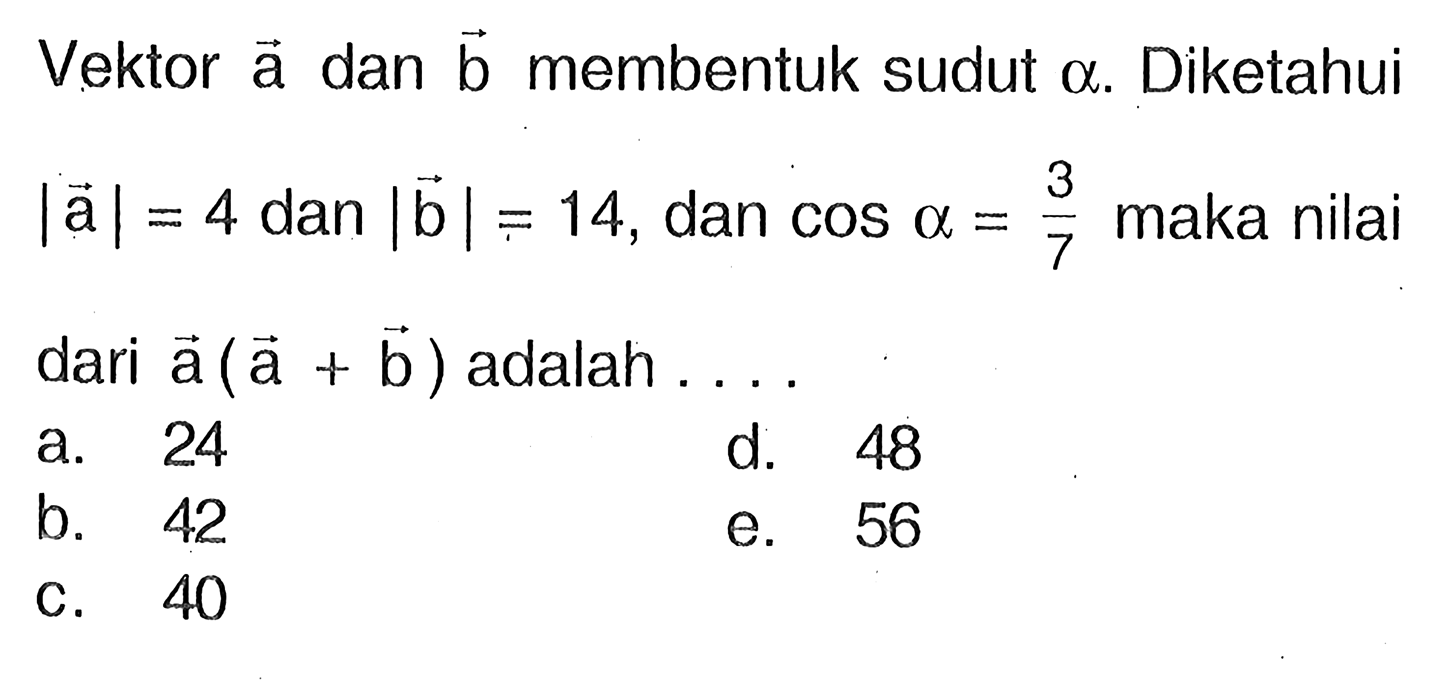 Vektor  a  dan  b  membentuk sudut  a. Diketahui  |a|=4  dan  |b|=14 , dan  cos a =3/7  maka nilai dari  a(a+b)  adalah  .... 