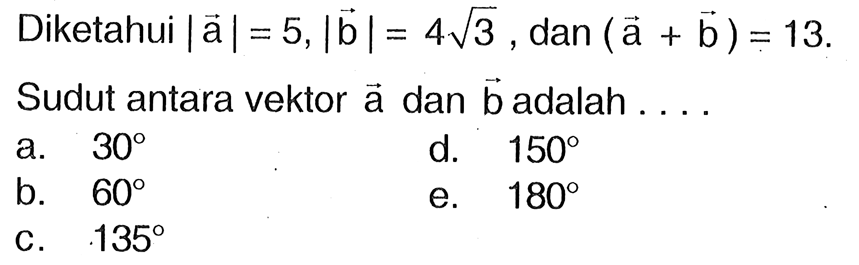 Diketahui |a|=5, |b|=4akar(3), dan (a+b)=13. Sudut antara vektor a dan b adalah ....