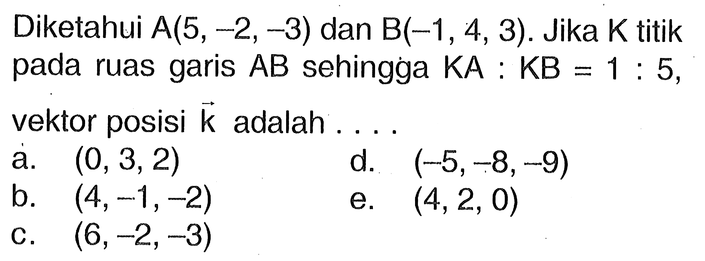 Diketahui  A(5,-2,-3)  dan  B(-1,4,3) . Jika  K  titik pada ruas garis  AB  sehingga  KA: KB=1: 5 , vektor posisi  k  adalah ... .