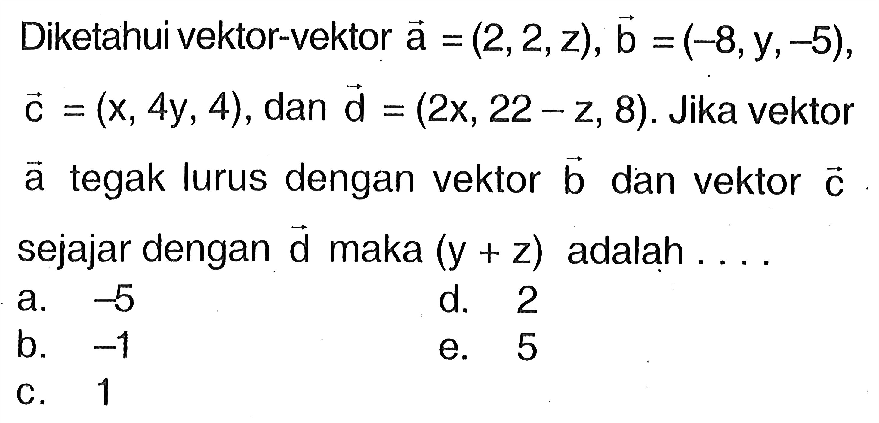 Diketahui vektor-vektor vektor a=(2,2, z), vektor b=(-8, y,-5)   vektor c=(x, 4y, 4), dan vektor d=(2x, 22-z, 8) .  Jika vektor vektor a tegak lurus dengan vektor vektor b dan vektor vektor c sejajar dengan vektor d maka  (y+z)  adalah  .... 
