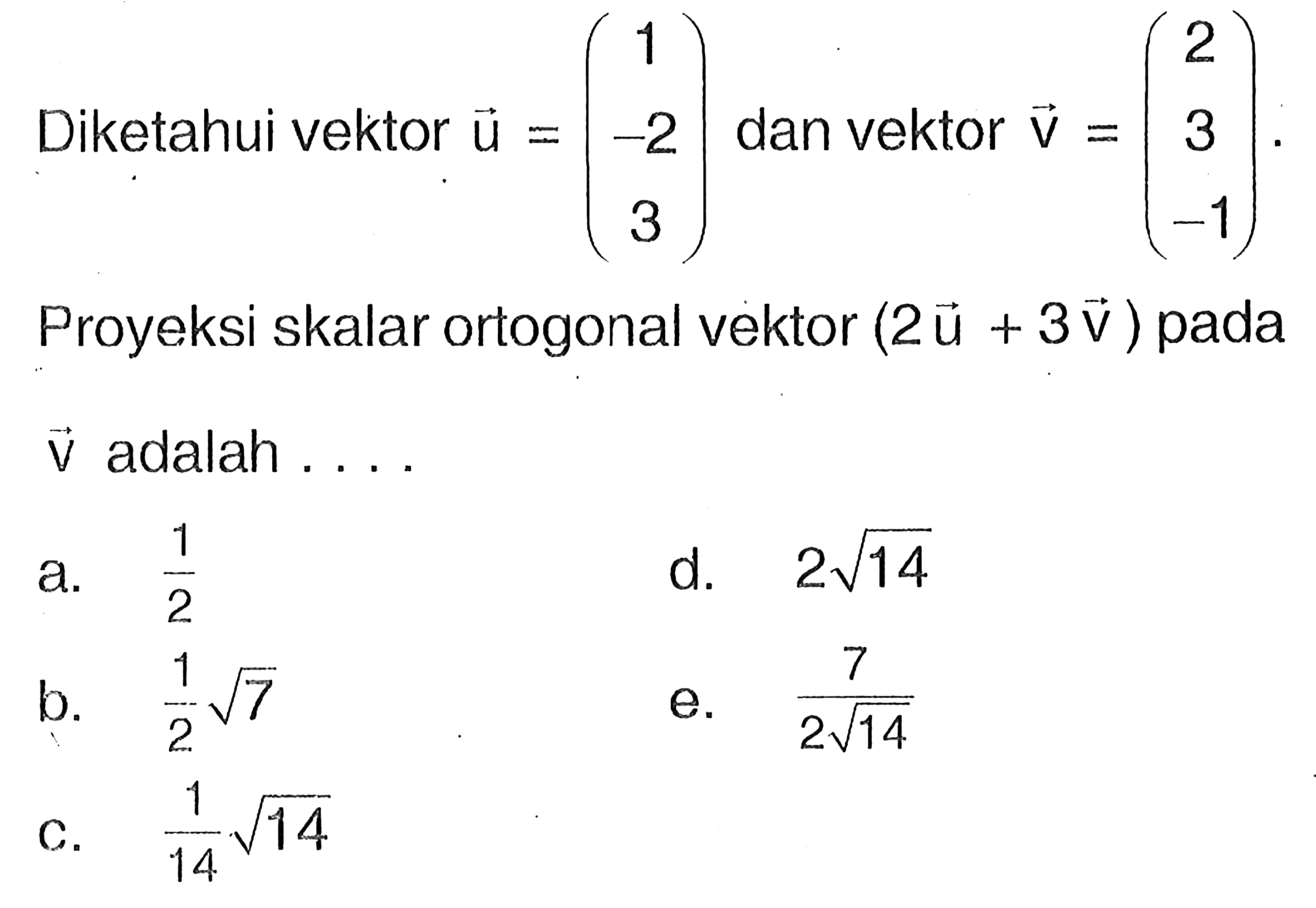 Diketahui vektor  u=(1  -2  3)  dan vektor  v=(2  3  -1)  Proyeksi skalar ortogonal vektor  (2 vektor u+3 vektor v)  pada vektor v adalah .... 