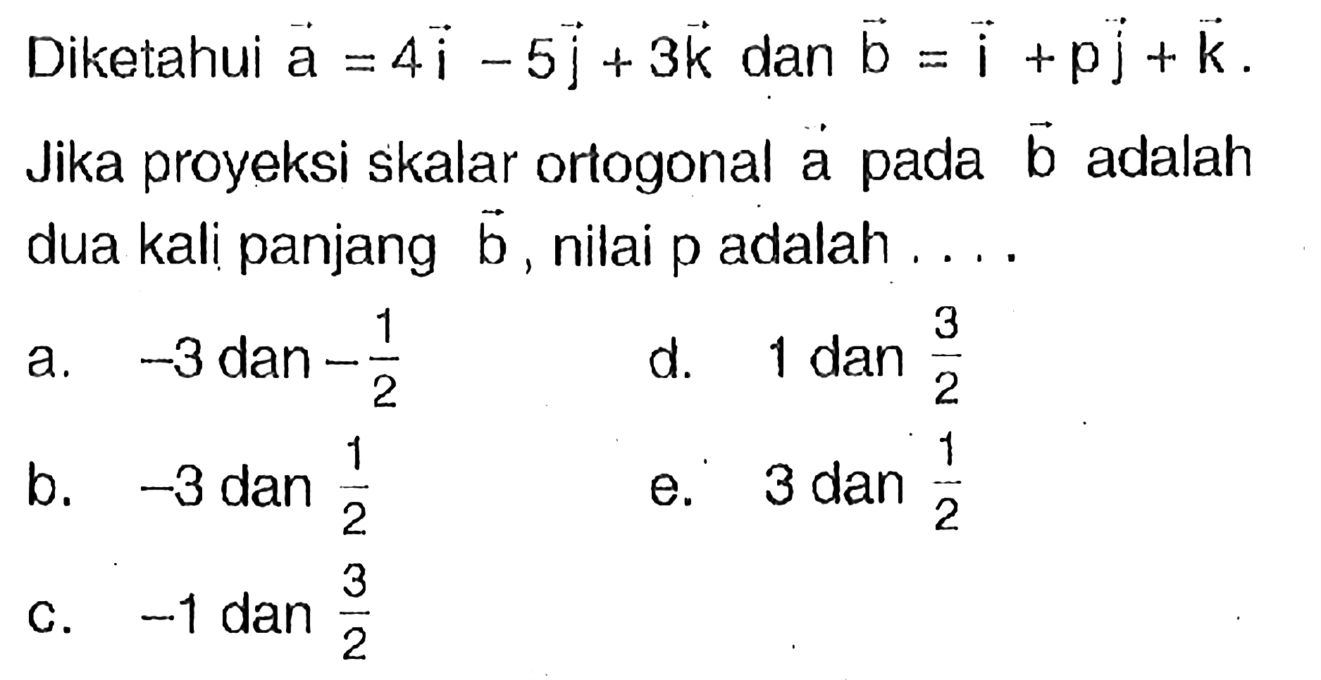 Diketahui  a=4 i-5 j+3 k  dan  b=i+p j+k . Jika proyeksi skalar ortogonal a pada  b  adalah dua kali panjang  b , nilai  p  adalah  ... 