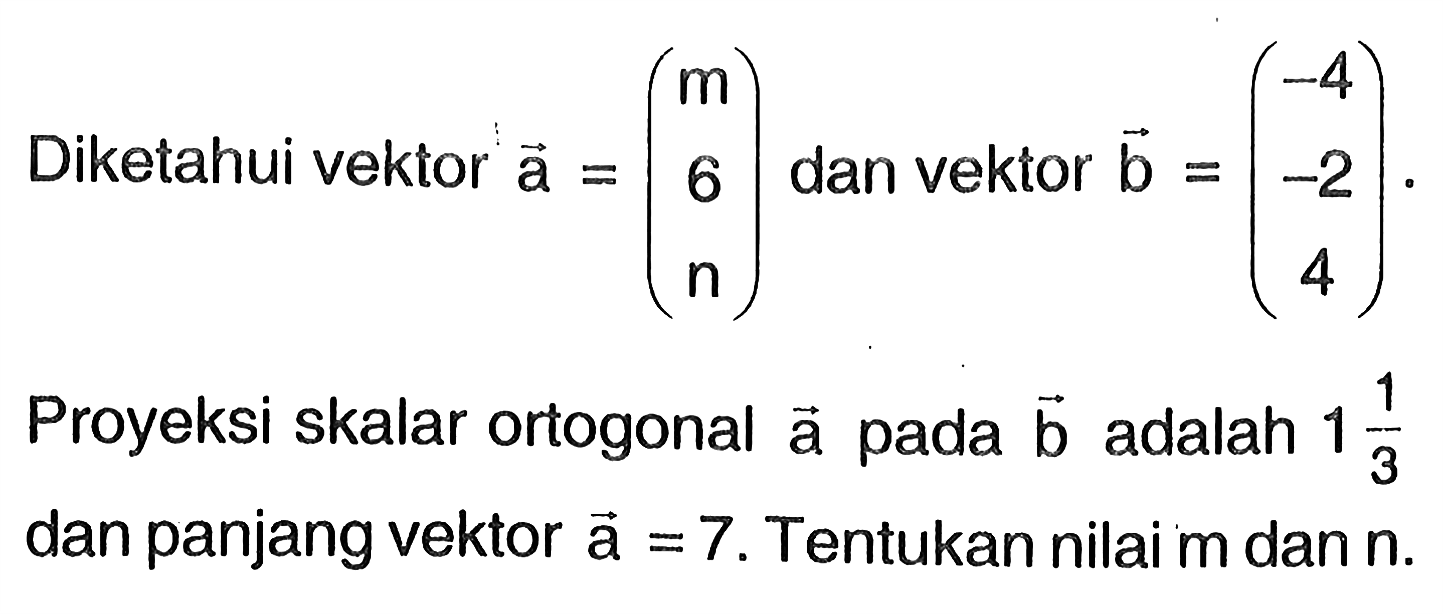 Diketahui vektor a=(m 6 n) dan vektor b=(-4 -2 4).Proyeksi skalar ortogonal vektor a pada vektor b adalah 1 1/3 dan panjang vektor a=7. Tentukan nilai m dan n.