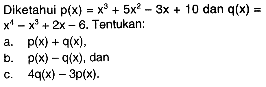 Diketahui p(x)=x^3+5x^2-3x+10 dan q(x)=x^4-x^3+2x-6. Tentukan: a. p(x)+q(x), b. p(x)-q(x), dan c. 4q(x)-3p(x)