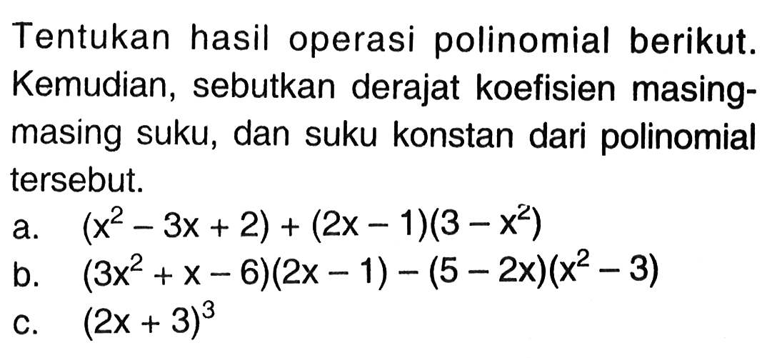 Tentukan hasil operasi polinomial berikut Kemudian, sebutkan derajat koefisien masing- masing suku, dan suku konstan dari polinomial tersebut. a. (x^2-3x+2)+(2x-1)(3-x^2) b. (3x^2+x-6)(2x-1)-(5-2x)(x^2-3) c. (2x+3)^3