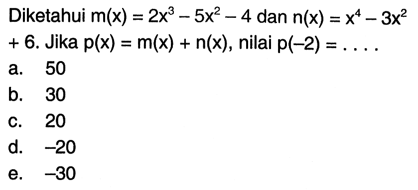 Diketahui m(x) = 2x^3 - 5x^2 - 4 dan n(x) = x^4 - 3x^2 + 6. Jika p(x) = m(x) + n(x), nilai p(-2) = . . . . a. 50 b. 30 c. 20 d. -20 e. -30