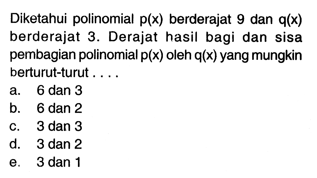 Diketahui polinomial p(x) berderajat 9 dan q(x) berderajat 3. Derajat hasil bagi dan sisa pembagian polinomial p(x) oleh q(x) yang mungkin berturut-turut ....